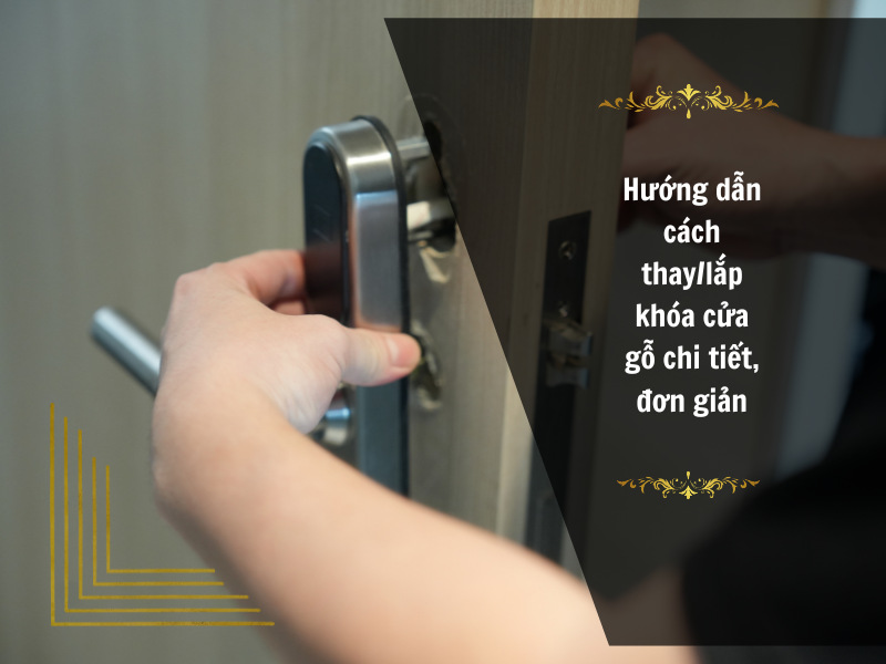 Hướng dẫn cách thay lắp khóa cửa gỗ chi tiết, đơn giản